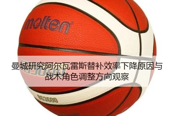 曼城研究阿尔瓦雷斯替补效率下降原因与战术角色调整方向观察