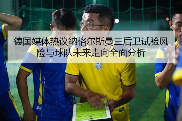 德国媒体热议纳格尔斯曼三后卫试验风险与球队未来走向全面分析