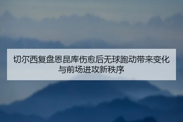 切尔西复盘恩昆库伤愈后无球跑动带来变化与前场进攻新秩序