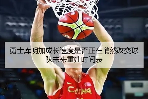 勇士库明加成长速度是否正在悄然改变球队未来重建时间表（kaiyun）