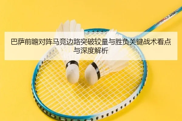 巴萨前瞻对阵马竞边路突破较量与胜负关键战术看点与深度解析