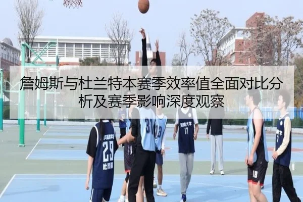 詹姆斯与杜兰特本赛季效率值全面对比分析及赛季影响深度观察（kaiyun）