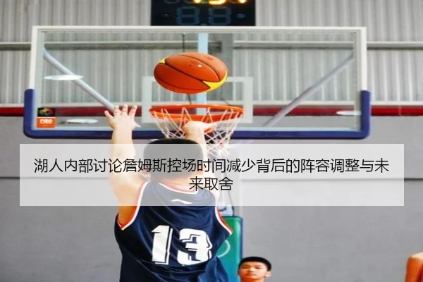 湖人内部讨论詹姆斯控场时间减少背后的阵容调整与未来取舍