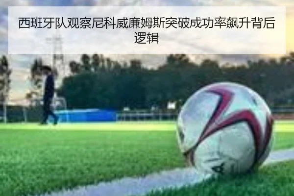 西班牙队观察尼科威廉姆斯突破成功率飙升背后逻辑