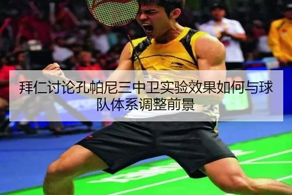 拜仁讨论孔帕尼三中卫实验效果如何与球队体系调整前景