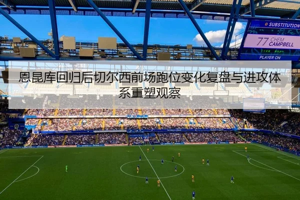 恩昆库回归后切尔西前场跑位变化复盘与进攻体系重塑观察