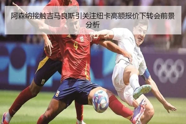 阿森纳接触吉马良斯引关注纽卡高额报价下转会前景分析