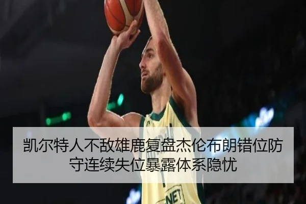 凯尔特人不敌雄鹿复盘杰伦布朗错位防守连续失位暴露体系隐忧