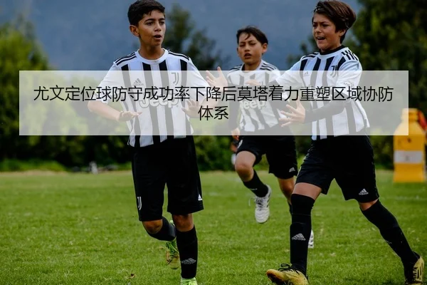 尤文定位球防守成功率下降后莫塔着力重塑区域协防体系
