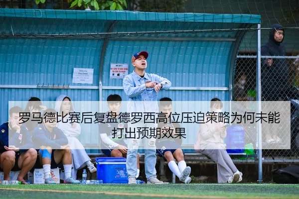 罗马德比赛后复盘德罗西高位压迫策略为何未能打出预期效果